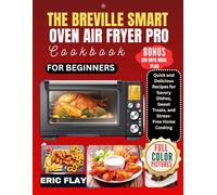 The Breville Smart Oven Air Fryer Pro Cookbook For Beginners: Quick and Delicious Recipes for Savory Dishes, Sweet Treats, and Stress- Free Home Cooking
