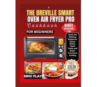 The Breville Smart Oven Air Fryer Pro Cookbook For Beginners: Quick and Delicious Recipes for Savory Dishes, Sweet Treats, and Stress- Free Home Cooking