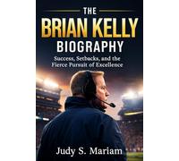 THE BRIAN KELLY BIOGRAPHY: Success, Setbacks, and the Fierce Pursuit of Excellence (The Lives of Football Coaching Legends)
