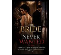 THE BRIDE HE NEVER WANTED: A Substitute Bride Billionaire Romance of Betrayal, Family Secrets, Hidden Conspiracies, and Redemption