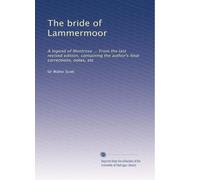 The bride of Lammermoor: A legend of Montrose ... From the last revised edition, containing the author's final corrections, notes, etc