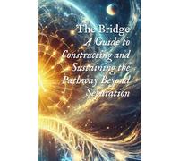 The Bridge: A Guide to Constructing and Sustaining the Pathway Beyond Separation (Field Science, Perception, & Transmission Mechanics)