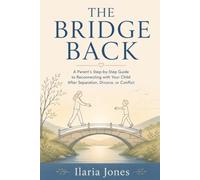 The Bridge Back: A Parent’s Step-by-Step Guide to Reconnecting with Your Child After Separation, Divorce, or Conflict