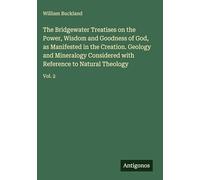 The Bridgewater Treatises on the Power, Wisdom and Goodness of God, as Manifested in the Creation. Geology and Mineralogy Considered with Reference to Natural Theology: Vol. 2