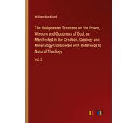 The Bridgewater Treatises on the Power, Wisdom and Goodness of God, as Manifested in the Creation. Geology and Mineralogy Considered with Reference to Natural Theology: Vol. 2