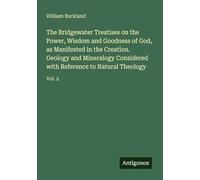 The Bridgewater Treatises on the Power, Wisdom and Goodness of God, as Manifested in the Creation. Geology and Mineralogy Considered with Reference to Natural Theology: Vol. 2