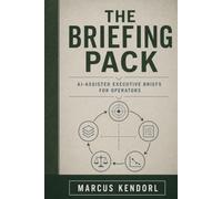 The Briefing Pack: A Field Guide to AI-Assisted Executive Briefs for Operators Who Need Clarity Under Time Pressure, Not Slide Mounts (Operator Pack)