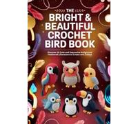 The Bright & Beautiful Crochet Bird Book: Discover 19 Cute and Expressive Amigurumi Feathered Characters to Create and Collect