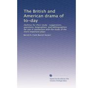 The British and American drama of to-day: Outlines for their study : suggestions, questions, biographies, and bibliographies for use in connection with the study of the more important plays