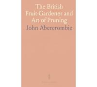 The British Fruit-Gardener and Art of Pruning: Guide to Planting, Raising, and Pruning Fruit-Trees and Shrubs