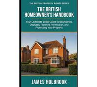 The British Homeowner's Handbook: Your Complete Legal Guide to Boundaries, Disputes, Planning Permission, and Protecting Your Property (THE BRITISH PROPERTY RIGHTS SERIES)