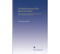 The British Invasion of New Haven Connecticut: Together With Some Account of Their Landing and Burning the Towns of Fairfield and Norwalk, July 1779.