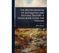 The British Museum; its Antiquities and Natural History; a Hand-book Guide for Visitors