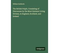 The British Pulpit, Consisting of Discourses by the Most Eminent Living Divines, in England, Scotland, and Ireland