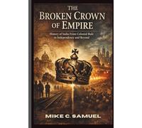 The Broken Crown of Empire: History of India From Colonial Rule to Independence and Beyond
