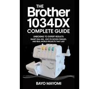 The Brother 1034DX Complete Guide: Unboxing to Expert Results: Smart Dial-Ins, Knit/Woven Finishes, and Real-World Projects That Last