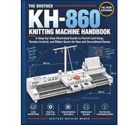 THE BROTHER KH-860 KNITTING MACHINE HANDBOOK: A Step-by-Step Illustrated Guide to Punch Card Setup, Tension Control, and Ribber Basics for New and Secondhand Machine Owners (Heritage Machine Works)