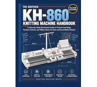 THE BROTHER KH-860 KNITTING MACHINE HANDBOOK: A Step-by-Step Illustrated Guide to Punch Card Setup, Tension Control, and Ribber Basics for New and Secondhand Machine Owners (Heritage Machine Works)