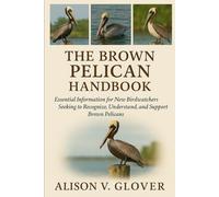 THE BROWN PELICAN HANDBOOK: Essential Information for New Birdwatchers Seeking to Recognize, Understand, and Support Brown Pelicans