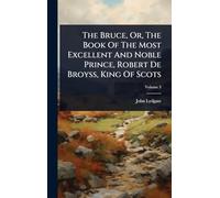The Bruce, Or, The Book Of The Most Excellent And Noble Prince, Robert De Broyss, King Of Scots