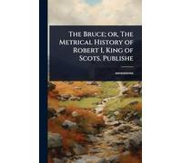 The Bruce; or, The Metrical History of Robert I, King of Scots. Publishe