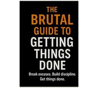 The Brutal Guide to Getting Things Done: Break excuses. Build discipline. Get things done.