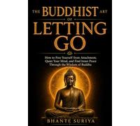 The Buddhist Art of Letting Go: How to Free Yourself from Attachment, Quiet Your Mind, and Find Inner Peace Through the Wisdom of Buddha