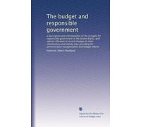 The budget and responsible government: a description and interpretation of the struggle for responsible government in the United States, with special ... reorganization and budget reform
