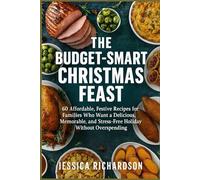 THE BUDGET-SMART CHRISTMAS FEAST: 60 Affordable, Festive Recipes for Families Who Want a Delicious, Memorable, and Stress-Free Holiday Without Overspending