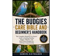 THE BUDGIES CARE BIBLE AND BEGINNER'S HANDBOOK: The Complete Beginner-to-Expert Guide to Raising Healthy, Happy, Talkative, and Well-Trained Budgies for Lifelong Companionship