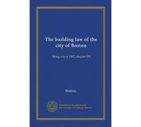 The building law of the city of Boston: Being acts of 1907, chapter 550