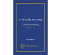 The building of an army: a detailed account of legislation, administration and opinion in the United States, 1915-1920