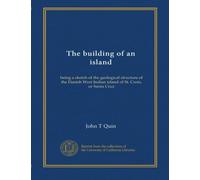 The building of an island: being a sketch of the geological structure of the Danish West Indian island of St. Croix, or Santa Cruz