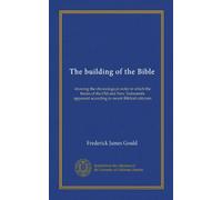 The building of the Bible: showing the chronological order in which the books of the Old and New Testaments appeared according to recent Biblical criticism