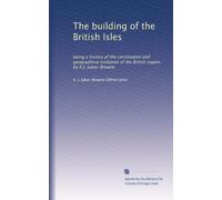 The building of the British Isles: being a history of the constitution and geographical evolution of the British region, by A.J. Jukes-Browne