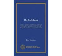 The bulb book: or, Bulbous and tuberous plants for the open air, stove, and greenhouse, containing particulars as to descriptions, culture, ... corms, tubers, or rhizomes (orchids excluded)