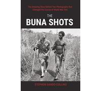The Buna Shots: The Amazing Story Behind Two Photographs that Changed the Course of World War Two