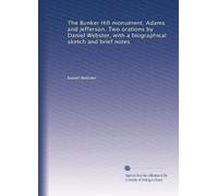 The Bunker Hill monument. Adams and Jefferson. Two orations by Daniel Webster, with a biographical sketch and brief notes