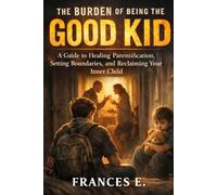 The Burden of Being the Good Kid: A Guide to Healing Parentification, Setting Boundaries, and Reclaiming Your Inner Child
