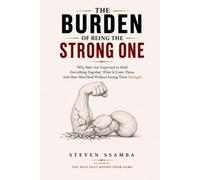 The Burden Of Being The Strong One: Why Men Are Expected to Hold Everything Together, What It Costs Them, And How Men Heal Without Losing Their Strength