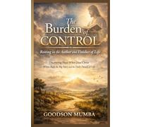 The Burden of Control: Resting in the Author and Finisher of Life: Discovering Peace When Jesus Christ Writes Both the Big Story and the Daily Details of Life