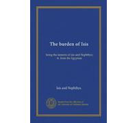 The burden of Isis: being the laments of Isis and Nephthys; tr. from the Egyptian