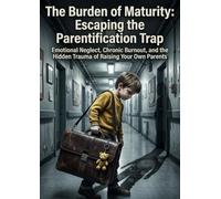The Burden of Maturity: Escaping the Parentification Trap: Emotional Neglect, Chronic Burnout, and the Hidden Trauma of Raising Your Own Parents