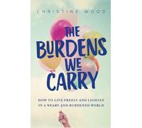 The Burdens We Carry: How to Live Freely and Lightly in a Weary and Burdened World