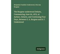 The Burgess-underwood Debate, Commencing June 29, 1875, at Aylmer, Ontario, and Continuing Four Days, Between O. A. Burgess and B. F. Underwood