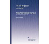 The Burgess's manual: A practical exposition of the constitution of corporate towns as regulated by the various municipal corporation acts ...