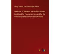 The Burial of the Dead. A Pastor's Complete Hand-book for Funeral Services, and for the Consolation and Comfort of the Afflicted