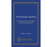 The burlesque Napoleon: being the story of the life and the kingship of Jerome Napoleon Bonaparte, youngest brother of Napoleon the Great