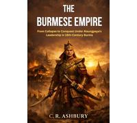 The Burmese Empire: From Collapse to Conquest Under Alaungpaya’s Leadership in 18th-Century Burma (Forgotten Kingdoms of Southeast Asia: Maritime Power and Hidden Thrones)