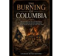 The Burning of Columbia: The History of the Controversial Destruction of South Carolina’s Capital Near the End of the Civil War